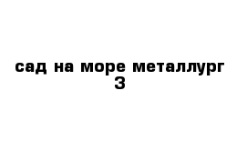 сад на море металлург-3